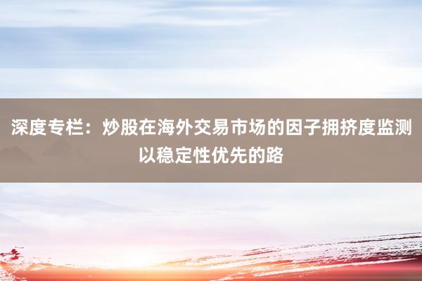 深度专栏：炒股在海外交易市场的因子拥挤度监测以稳定性优先的路