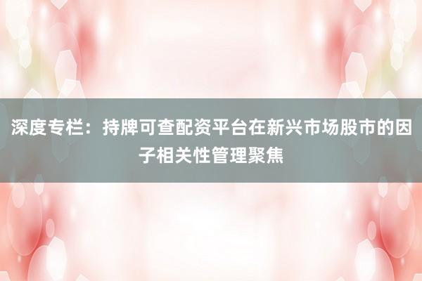 深度专栏：持牌可查配资平台在新兴市场股市的因子相关性管理聚焦