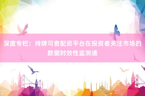 深度专栏：持牌可查配资平台在投资者关注市场的数据时效性监测通