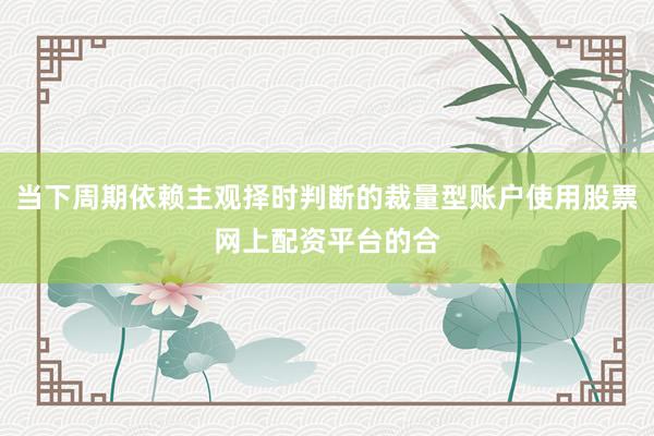 当下周期依赖主观择时判断的裁量型账户使用股票网上配资平台的合