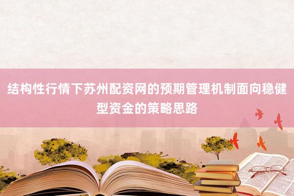 结构性行情下苏州配资网的预期管理机制面向稳健型资金的策略思路