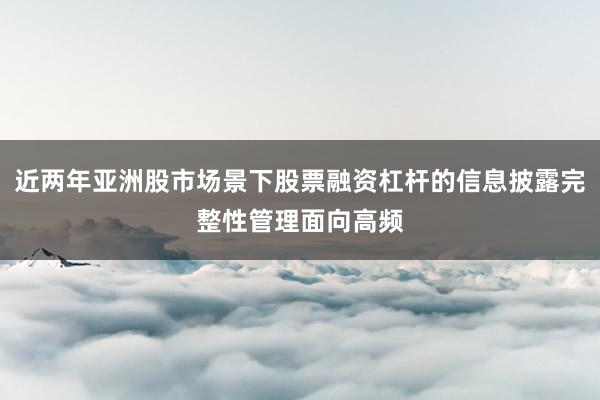 近两年亚洲股市场景下股票融资杠杆的信息披露完整性管理面向高频