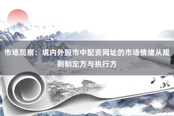 市场观察：境内外股市中配资网址的市场情绪从规则制定方与执行方