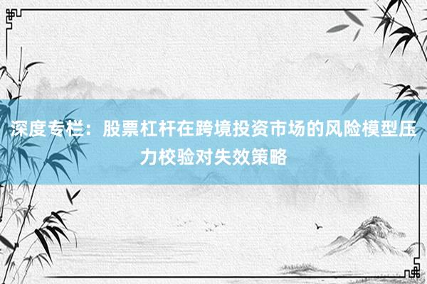 深度专栏：股票杠杆在跨境投资市场的风险模型压力校验对失效策略