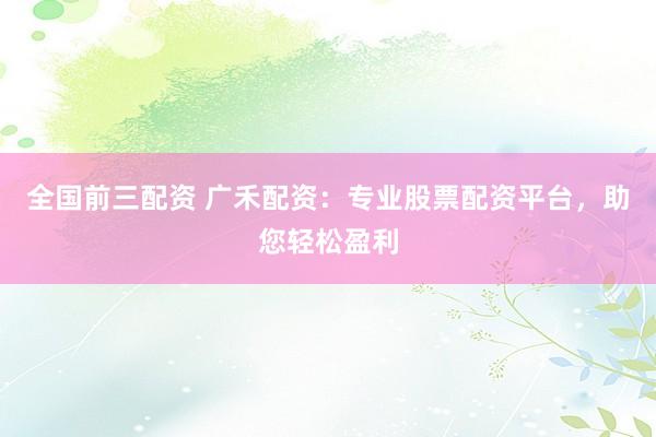 全国前三配资 广禾配资：专业股票配资平台，助您轻松盈利