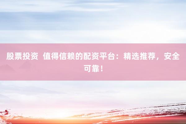 股票投资  值得信赖的配资平台：精选推荐，安全可靠！