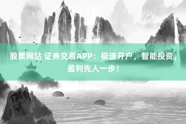 股票网站 证券交易APP：极速开户，智能投资，盈利先人一步！