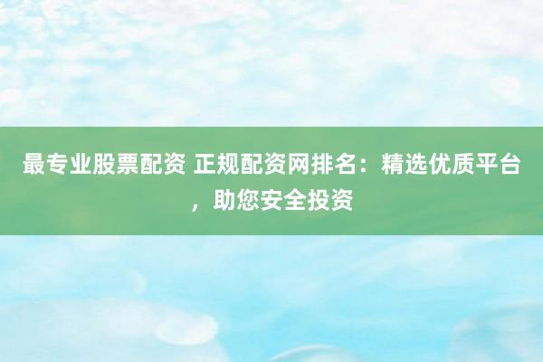 最专业股票配资 正规配资网排名：精选优质平台，助您安全投资