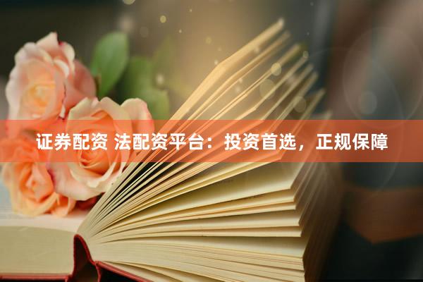 证券配资 法配资平台：投资首选，正规保障